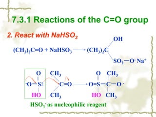 2. React with NaHSO3
7.3.1 Reactions of the C=O group
OH
(CH3)2C=O + NaHSO3 (CH3)2C
SO2－O- Na+
O CH3 O CH3
-O－S C=O O=S－C－O -
HO CH3 HO CH3
HSO3
- as nucleophilic reagent
 
