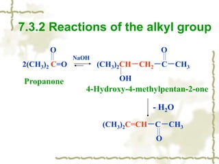 7.3.2 Reactions of the alkyl group
O O
2(CH3)2 C=O (CH3)2CH－CH2－C－CH3
OH
NaOH
(CH3)2C=CH－C－CH3
O
- H2O
Propanone
4-Hydroxy-4-methylpentan-2-one
 