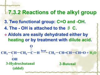 3. Two functional group: C=O and -OH.
4. The - OH is attached to the β C.
 Aldols are easily dehydrated either by
heating or by treatment with dilute acid.
7.3.2 Reactions of the alkyl group
O
CH3－CH－CH2－C－H CH3－CH=CH－CH=O + H2O
OH
heat
3-Hydroxbutanal
(aldol)
2-Butenal
 