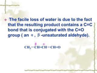  The facile loss of water is due to the fact
that the resulting product contains a C=C
bond that is conjugated with the C=O
group ( an α,β-unsaturated aldehyde).
CH3－CH=CH－CH=O
β α
 