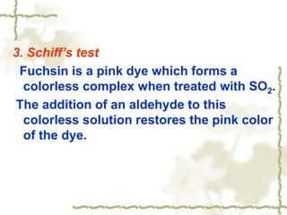 3. Schiff’s test
Fuchsin is a pink dye which forms a
colorless complex when treated with SO2.
The addition of an aldehyde to this
colorless solution restores the pink color
of the dye.
 