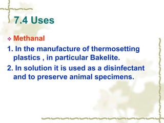 7.4 Uses
 Methanal
1. In the manufacture of thermosetting
plastics , in particular Bakelite.
2. In solution it is used as a disinfectant
and to preserve animal specimens.
 
