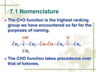  The C=O function is the highest ranking
group we have encountered so far for the
purposes of naming.
 The CHO function takes precedence over
that of ketones.
7.1 Nomenclature
OH O
CH3－C－CH2－CH=CH－CH2－C－CH3
CH3
8 7 6 5 4 3 2 1
 