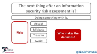 The next thing after an information
security risk assessment is?
Doing something with it.
Risks
Accept
Mitigate
Transfer
Avoid
Who makes the
decisions?
 