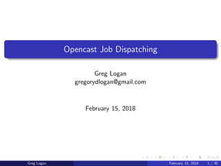 Opencast Job Dispatching
Greg Logan
gregorydlogan@gmail.com
February 15, 2018
Greg Logan February 15, 2018 1 / 30
 