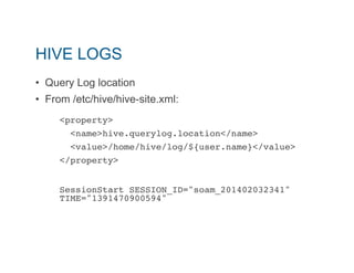 HIVE LOGS 
• Query Log location 
• From /etc/hive/hive-site.xml: 
<property>" 
<name>hive.querylog.location</name>" 
<value>/home/hive/log/${user.name}</value>" 
</property>" 
" 
SessionStart SESSION_ID="soam_201402032341" 
TIME="1391470900594"" 
" 
 
