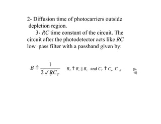 2- Diffusion time of photocarriers outside
depletion region.
3- RC time constant of the circuit. The
circuit after the photodetector acts like RC
low pass filter with a passband given by:
T T
2RC
1
B  d
a
RT  Rs || RL and CT  C  C [6-
19]
 