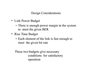 Design Considerations
• Link Power Budget
– There is enough power margin in the system
to meet the given BER
• Rise Time Budget
– Each element of the link is fast enough to
meet the given bit rate
These two budgets give necessary
conditions for satisfactory
operation
 