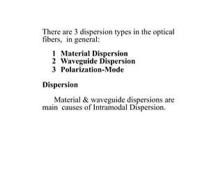 There are 3 dispersion types in the optical
fibers, in general:
1 Material Dispersion
2 Waveguide Dispersion
3 Polarization-Mode
Dispersion
Material & waveguide dispersions are
main causes of Intramodal Dispersion.
 