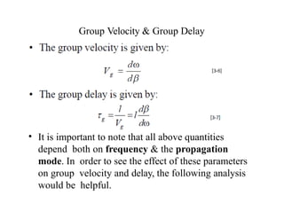 Group Velocity & Group Delay
• It is important to note that all above quantities
depend both on frequency & the propagation
mode. In order to see the effect of these parameters
on group velocity and delay, the following analysis
would be helpful.
 