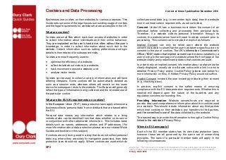 Cookies and Data Processing Correct at time of publication: November 2016
DP5 Disclaimer: This note does not contain a full statement of the law and it does not constitute legal
advice. Please seek legal advice if you have any questions about the information set out above.
© Oury Clark 2016
Contact@
ouryclark.com
Or see our website
for more details
act@
ouryclark.com
Businesses use cookies on their websites for various purposes. This
Guide sets out some of the legal issues surrounding usage of cookies
and the legal requirements for websites that are accessible in the UK.
What are cookies?
Cookies are small files which track user access of websites in order
to collect information about individuals and their online behaviour.
They are implanted on the user’s hard drive, often without the user’s
knowledge, in order to collect information about each visit to the
website. Certain information such as setting preferences and login
details is then retained for subsequent visits.
Cookies are most frequently used to:
 optimise the efficiency of a website;
 collect details about visitors to a website;
 track movements around a website; and
 analyse visitor trends
Cookies can be used to collect a variety of information and will have
differing lifespans. Some cookies will be automatically deleted as
soon as a session ends, whereas others will remain on the users
device for subsequent visits to the website. The lifespan will generally
reflect the type of information being collected and the intended use of
the particular cookie.
What are the EU/UK requirements on cookies?
In the European Union (“EU”), data protection laws apply whenever a
business collects ‘personal data’ from individuals that are based within
the EU.
Personal data means any information which relates to a living
individual who can be identified from that data, whether on its own or
in conjunction with other obtainable information. This includes basic
details such as names, addresses, photos and IP addresses. (For
more information about data protection please see our related Wuick
Guides and booklet on this subject).
If cookies are only being used in a way that does not collect personal
data (e.g. where they are solely for navigation purposes), then data
protection laws should not apply. Where cookies are used which do
collect personal data (e.g. to remember login data) then the website
host must meet certain requirements, as set out below:
Consent: Under UK law, a business must obtain the consent of an
individual before collecting and processing their personal data.
Therefore, if a website collects personal information through its
cookies, the website owner/host will need to obtain consent prior to
processing. This consent can be implied or explicit as follows:
Implied Consent can only be relied upon where the website
owner/host is able to show that the user has taken a specific action to
consent to the use of cookies. The UK’s Information Commissioner’s
Office (“ICO”) states that implied consent can be demonstrated by a
user moving to the next page of a website where the front page of the
website clearly and predominantly states that cookies are used.
In order to rely on implied consent, information about cookies must be
clearly displayed, usually via a roll-down notice with a link to a more
detailed Privacy Policy and/or Cookie Policy (please see below for
more information on this). A hidden Privacy Policy would not suffice.
Explicit Consent involves the user knowingly indicating their consent
(e.g. checking a box).
In practice, explicit consent is the safest means of ensuring
compliance with the EU data protection requirements. Whether this is
needed will depend upon the nature of the business and any
regulatory concerns surrounding this.
Providing Information: Website owners/hosts are required to
provide clear and comprehensive information about the cookies used
on a website. This should include information about any third parties
which host cookies on their websites; any transfers to third parties;
and the owner/host’s use of the data collected by the website.
The easiest way to provide this information is through a Cookie Policy
linked to the website’s Privacy Policy.
When do EU laws apply?
Each of the EU member states has its own data protection laws,
however these are all governed by the same set of overarching
principles. The laws of a particular member state will apply in the
following circumstances:
 