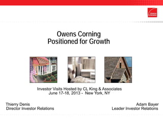 Owens Corning
Positioned for Growth
Investor Visits Hosted by CL King & Associates
June 17-18, 2013 - New York, NY
Thierry Denis Adam Bayer
Director Investor Relations Leader Investor Relations
 
