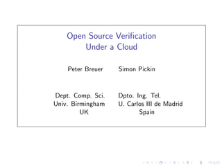 Open Source Veriﬁcation
Under a Cloud
Peter Breuer Simon Pickin
Dept. Comp. Sci. Dpto. Ing. Tel.
Univ. Birmingham U. Carlos III de Madrid
UK Spain
 
