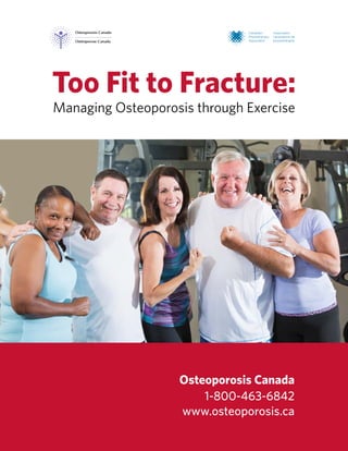 Too Fit to Fracture:
Managing Osteoporosis through Exercise
Osteoporosis Canada
1-800-463-6842
www.osteoporosis.ca
 