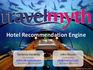 Hotel Recommendation Engine
Stefanos Vasdekis
Co-Founder
stefanos@travelmyth.com
@vasdekis stefanos007
John Nousis
Co-Founder
john@travelmyth.com
@jnousis jnousis
Atlantis, The Palm, Dubai
 