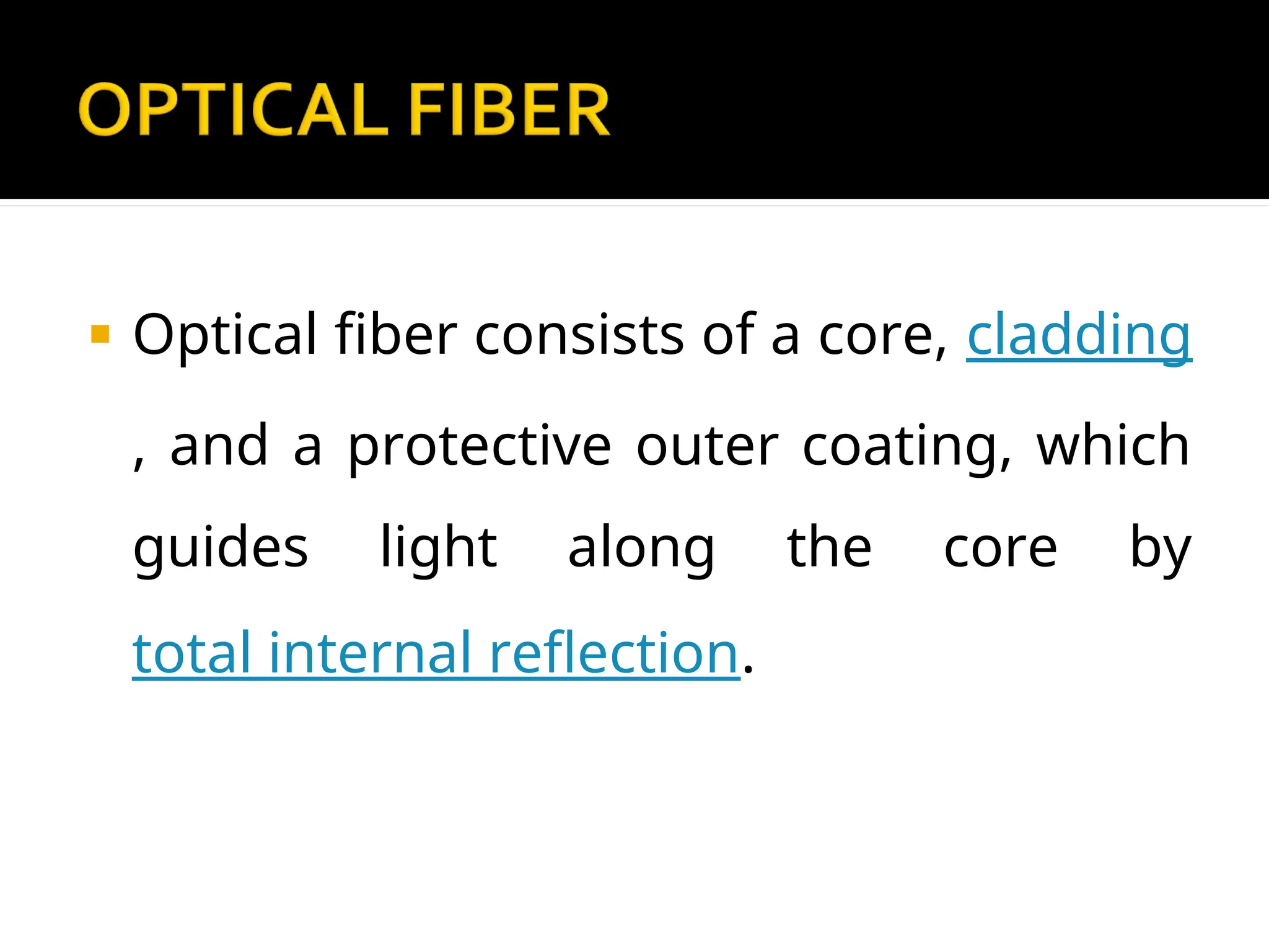 Optical fiber consists of a core, cladding
, and a protective outer coating, which
guides light along the core by
total internal reflection.
 