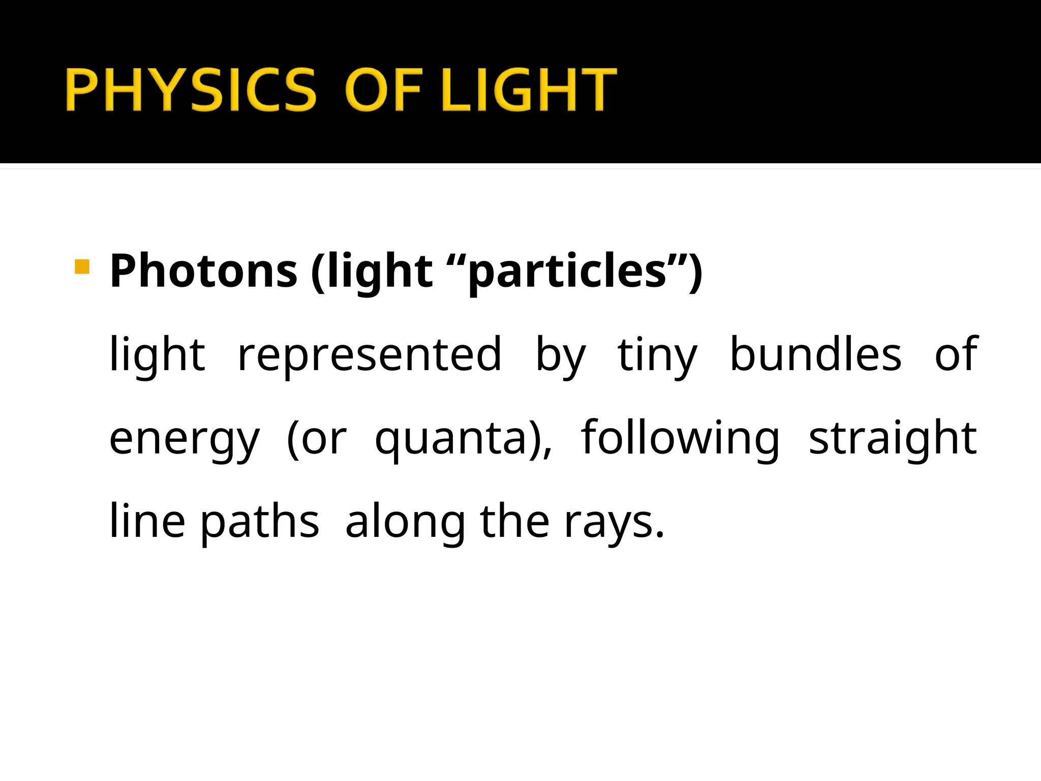  Photons (light “particles”)
light represented by tiny bundles of
energy (or quanta), following straight
line paths along the rays.
 
