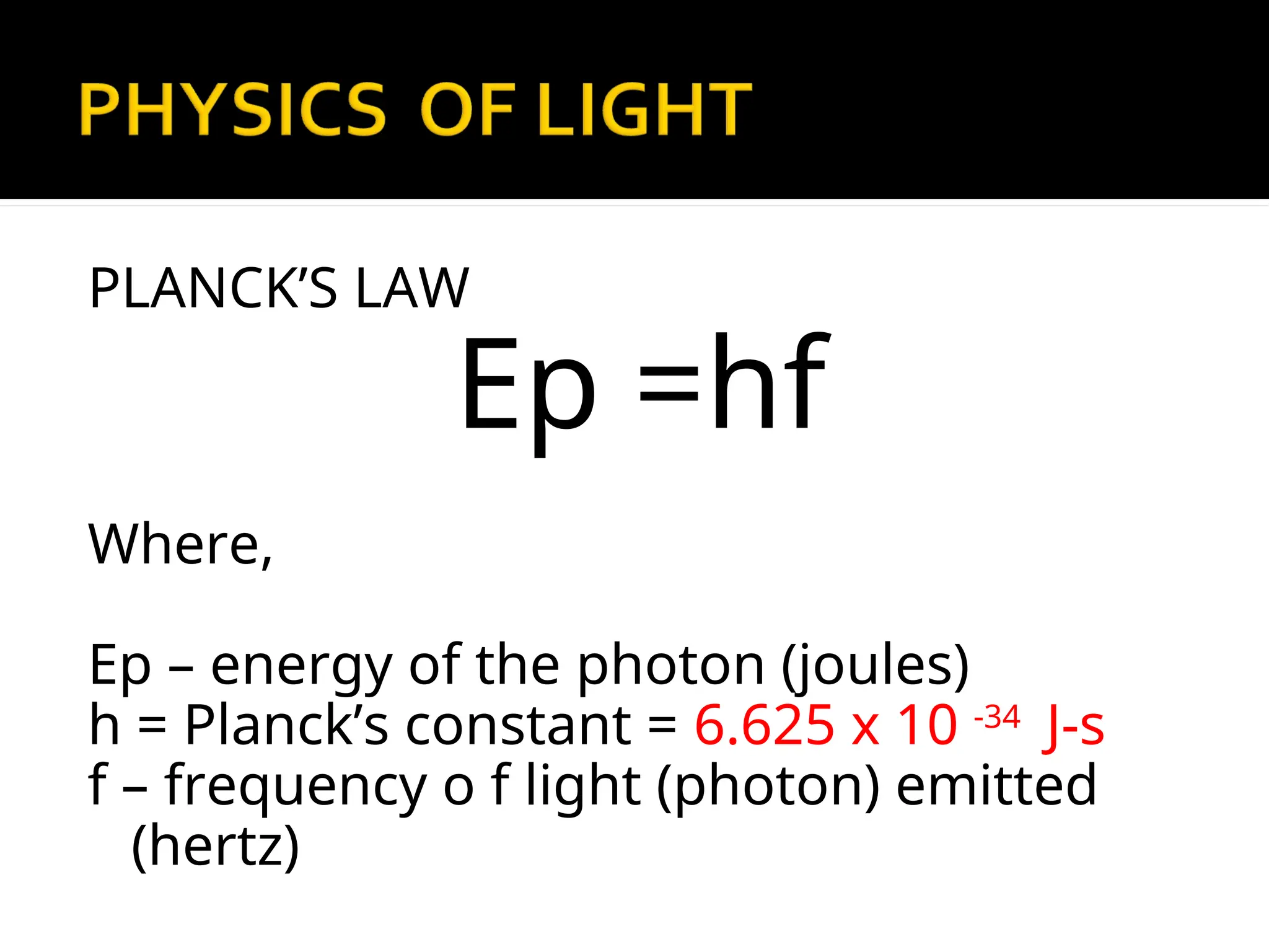 PLANCK’S LAW
Ep =hf
Where,
Ep – energy of the photon (joules)
h = Planck’s constant = 6.625 x 10 -34
J-s
f – frequency o f light (photon) emitted
(hertz)
 