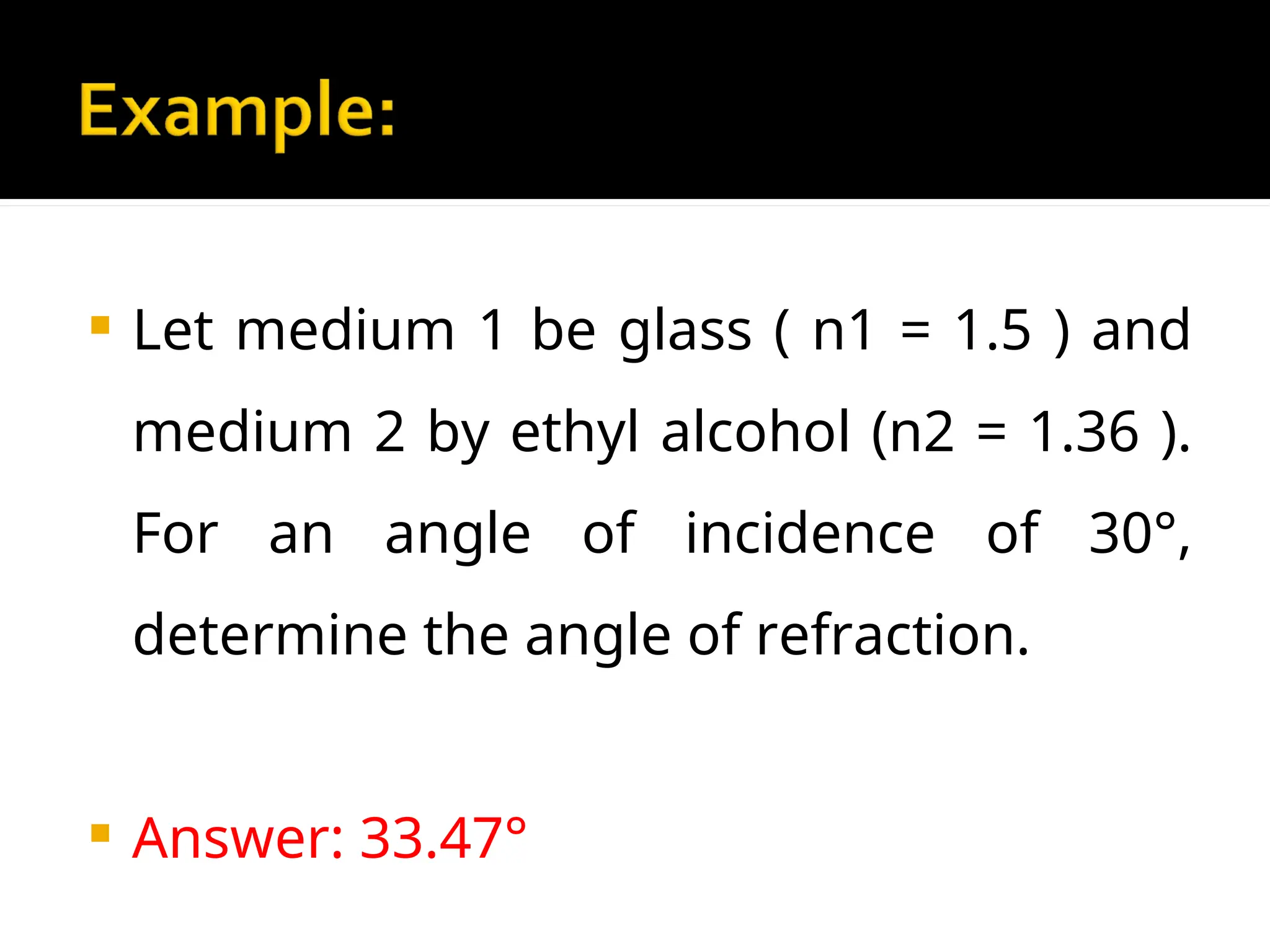  Let medium 1 be glass ( n1 = 1.5 ) and
medium 2 by ethyl alcohol (n2 = 1.36 ).
For an angle of incidence of 30°,
determine the angle of refraction.
 Answer: 33.47°
 