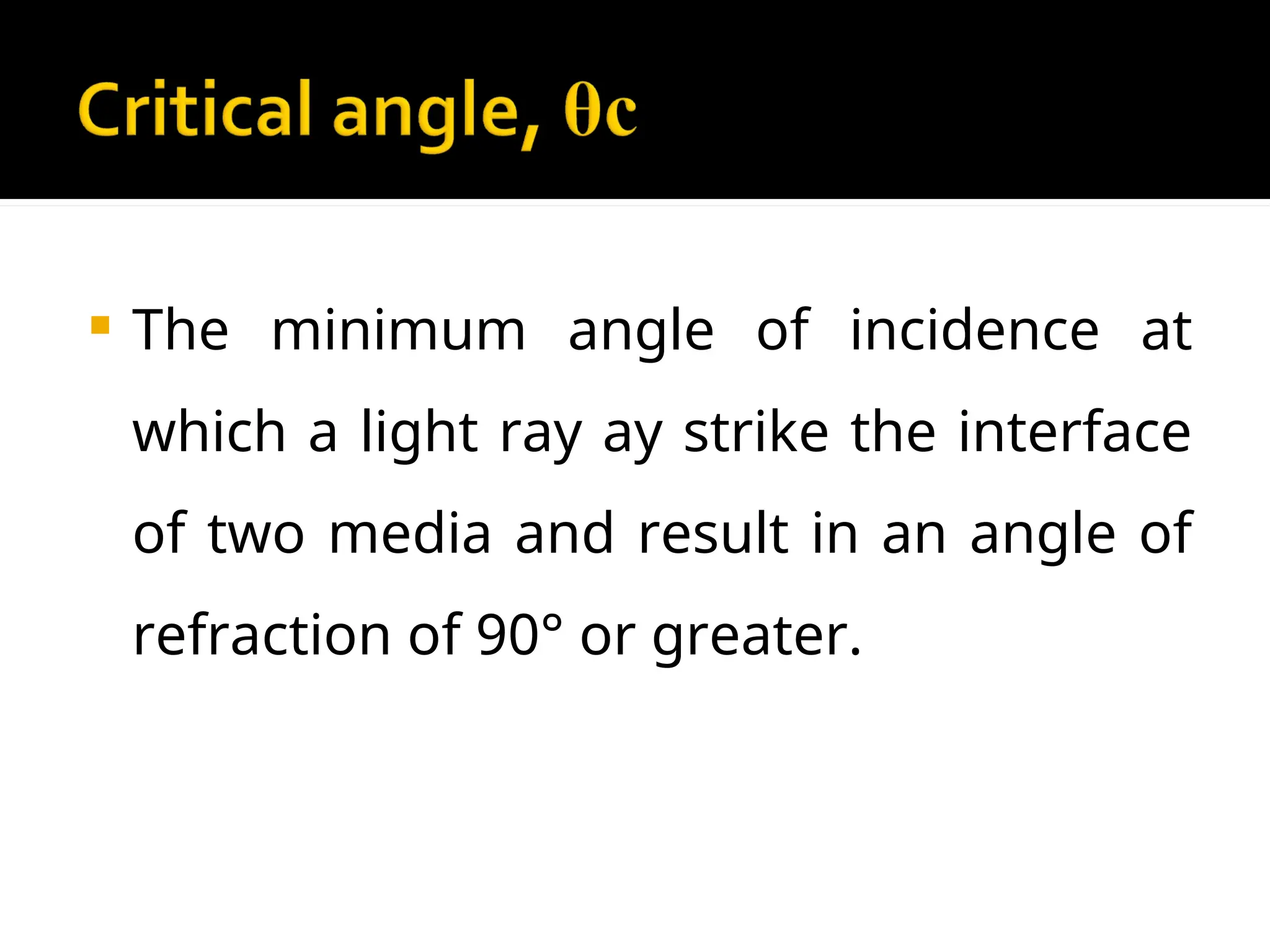  The minimum angle of incidence at
which a light ray ay strike the interface
of two media and result in an angle of
refraction of 90° or greater.
 
