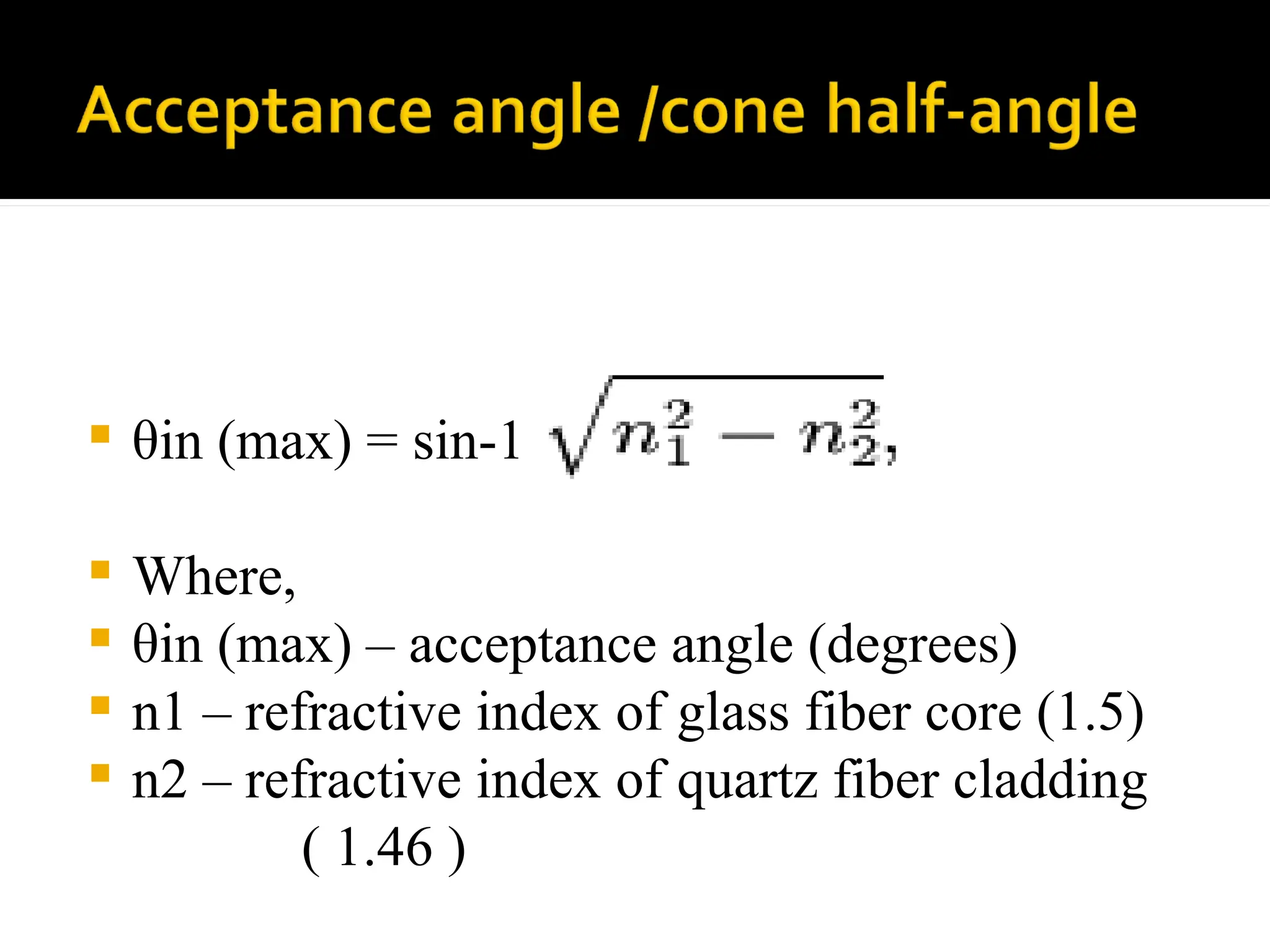  θin (max) = sin-1
 Where,
 θin (max) – acceptance angle (degrees)
 n1 – refractive index of glass fiber core (1.5)
 n2 – refractive index of quartz fiber cladding
( 1.46 )
 