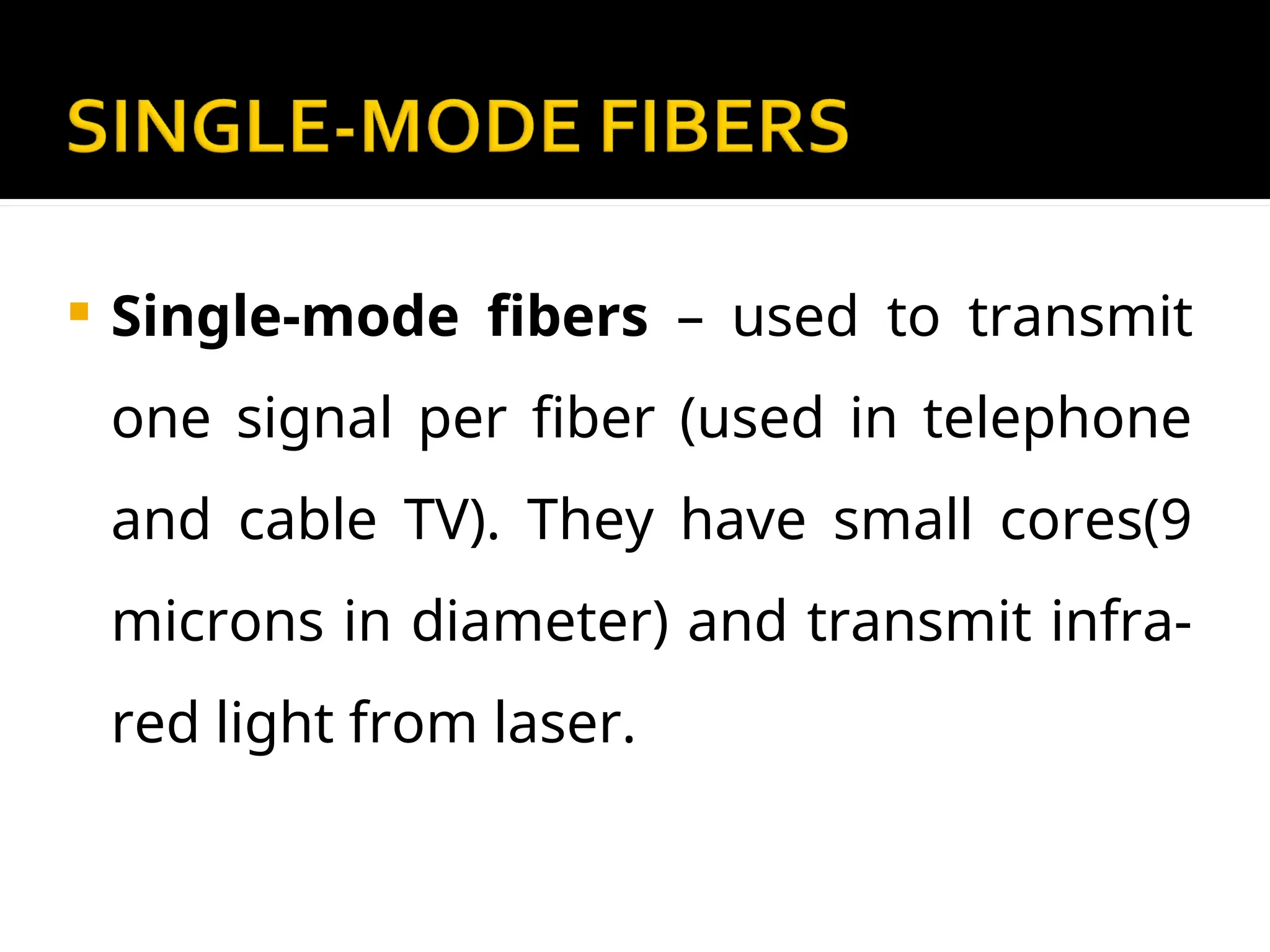  Single-mode fibers – used to transmit
one signal per fiber (used in telephone
and cable TV). They have small cores(9
microns in diameter) and transmit infra-
red light from laser.
 