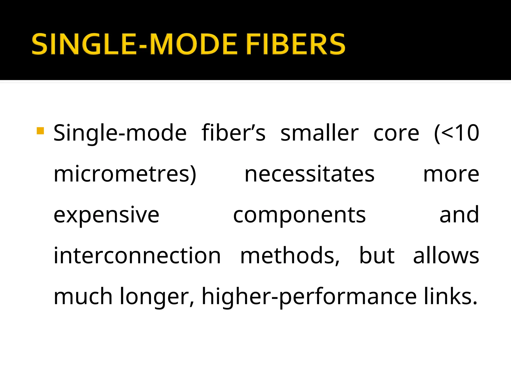 Single-mode fiber’s smaller core (<10
micrometres) necessitates more
expensive components and
interconnection methods, but allows
much longer, higher-performance links.
 