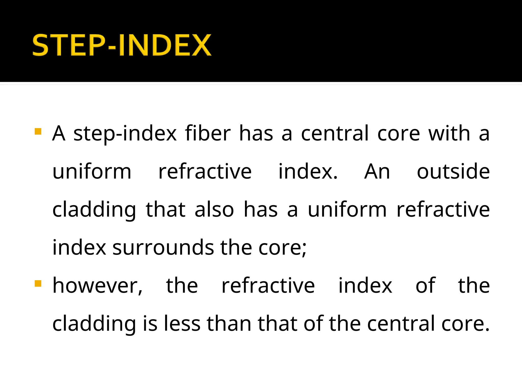  A step-index fiber has a central core with a
uniform refractive index. An outside
cladding that also has a uniform refractive
index surrounds the core;
 however, the refractive index of the
cladding is less than that of the central core.
 