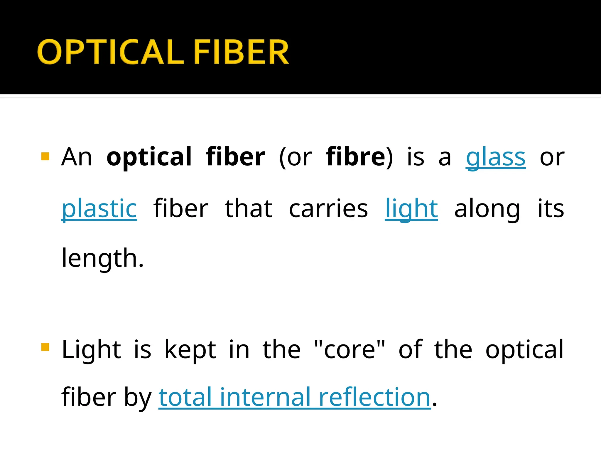  An optical fiber (or fibre) is a glass or
plastic fiber that carries light along its
length.
 Light is kept in the "core" of the optical
fiber by total internal reflection.
 