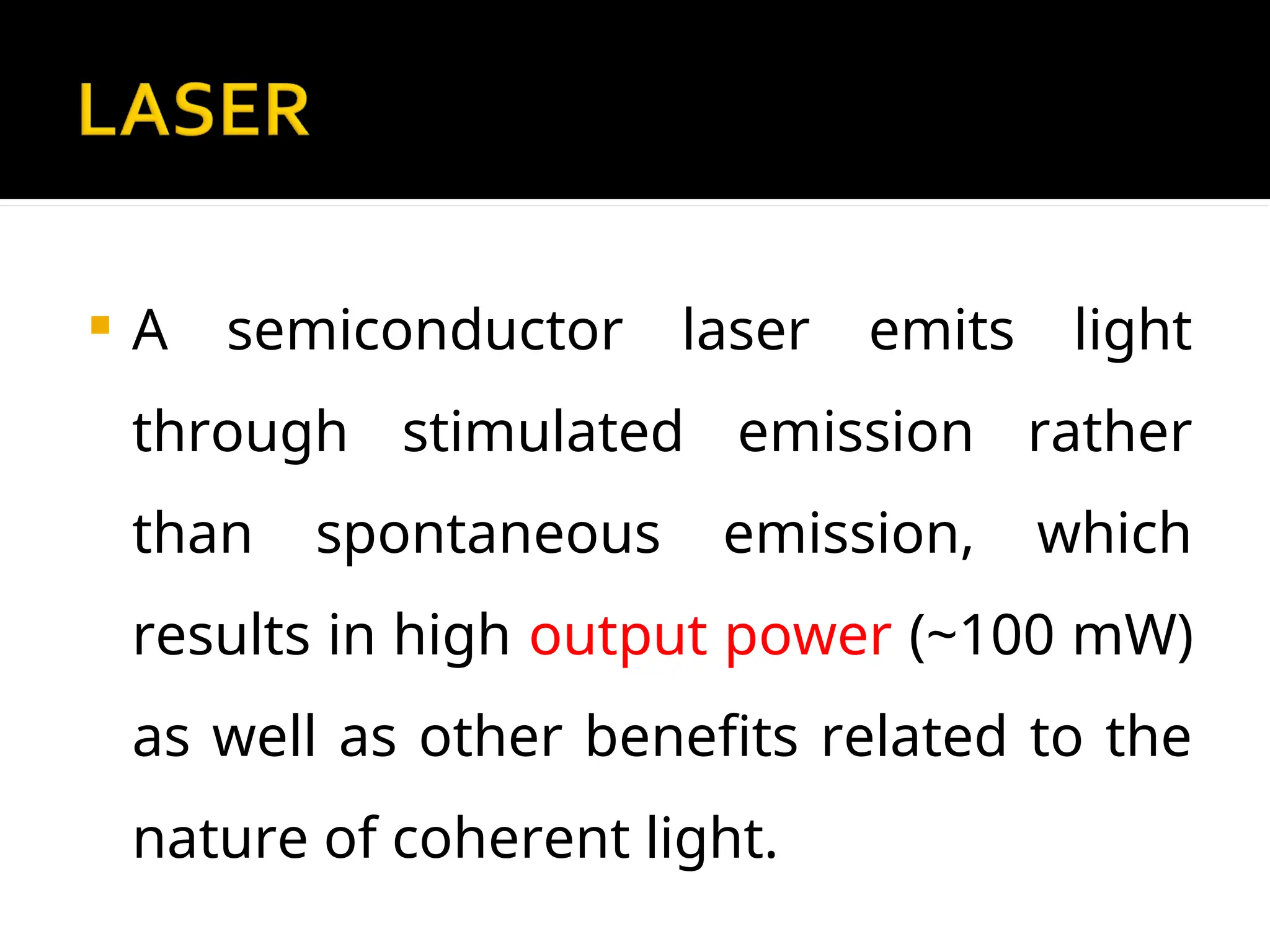 A semiconductor laser emits light
through stimulated emission rather
than spontaneous emission, which
results in high output power (~100 mW)
as well as other benefits related to the
nature of coherent light.
 