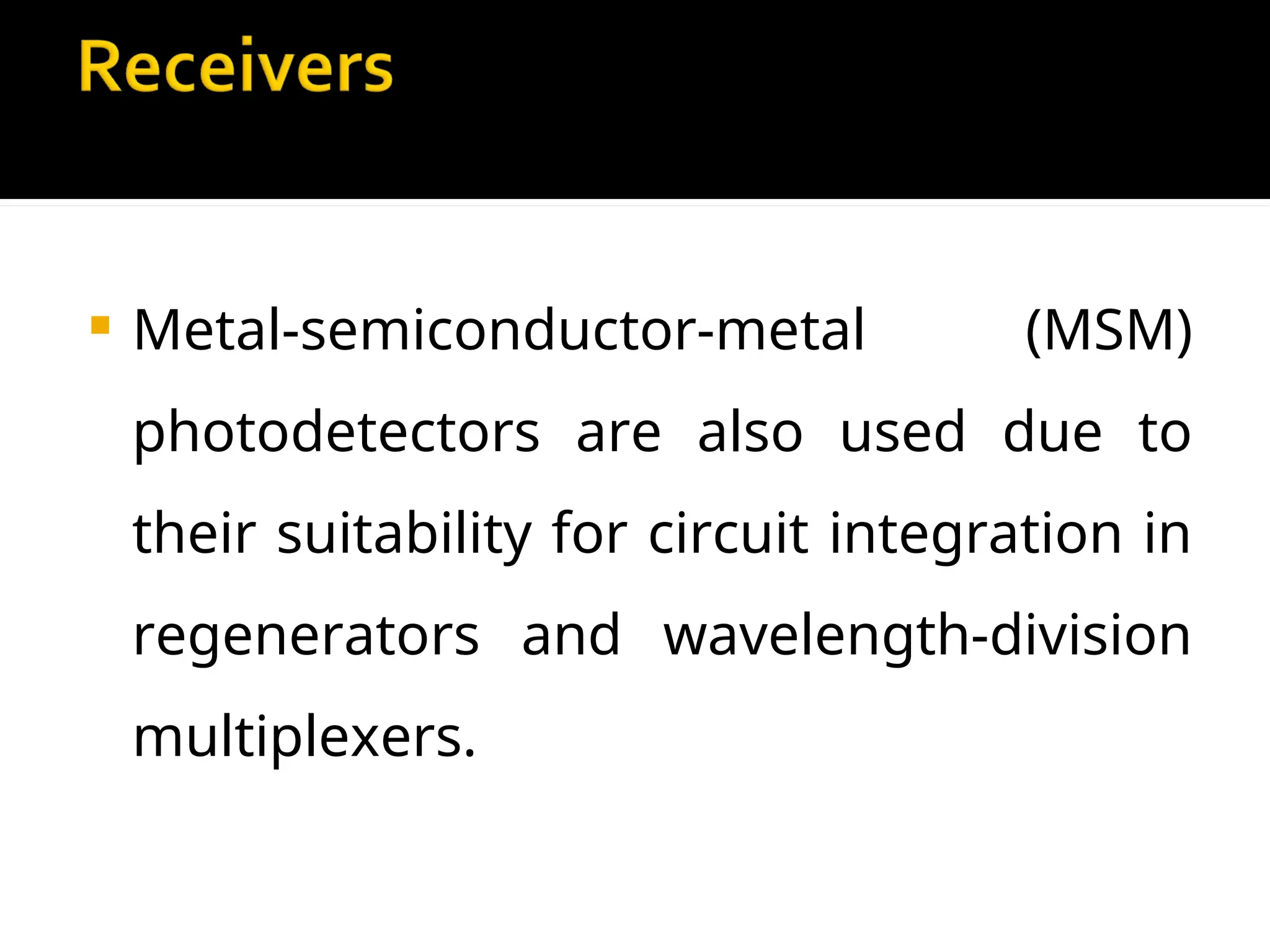  Metal-semiconductor-metal (MSM)
photodetectors are also used due to
their suitability for circuit integration in
regenerators and wavelength-division
multiplexers.
 