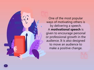 9
One of the most popular
ways of motivating others is
by delivering a speech.
A motivational speech is
given to encourage personal
or professional growth in the
audience. It is also designed
to move an audience to
make a positive change.
 