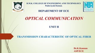 R.M.K. COLLEGE OF ENGINEERING AND TECHNOLOGY
Puduvoyal,Chennai.
DEPARTMENT OF ECE
OPTICAL COMMUNICATION
UNIT II
TRANSMISSION CHARACTERISTIC OF OPTICAL FIBER
Dr.K.Kannan
ASP/ECE
 