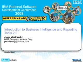 Session OC07
IBM Rational Software
Development Conference
2008
© 2007 IBM Corporation
®
Introduction to Business Intelligence and Reporting
Tools 2.2
Jason Weathersby
BIRT Evangelist, Actuate Corp.
jweathersby@actuate.com
 