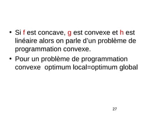 • Si f est concave, g est convexe et h est
  linéaire alors on parle d’un problème de
  programmation convexe.
• Pour un problème de programmation
  convexe optimum local=optimum global




                                 27
 