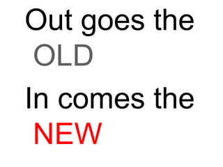 Out goes the
OLD
In comes the
NEW