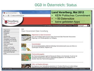 OGD in Österreich: Status
          Land Vorarlberg, Mai 2012
          • KEIN Politisches Commitment
          • ~ 50 Datensätze
          • keine gelisteten Apps




                                    23
 