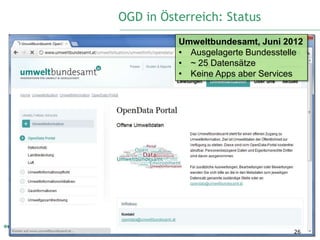 OGD in Österreich: Status
          Umweltbundesamt, Juni 2012
          • Ausgelagerte Bundesstelle
          • ~ 25 Datensätze
          • Keine Apps aber Services




                                   26
 