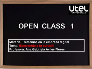 OPEN CLASS 1
Materia: Sistemas en la empresa digital
Tema: Bienvenido a tu curso!!!
Profesora: Ana Gabriela Avilés Flores
 