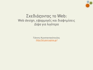 Σχεδιάζοντας το Web:
Web design, εφαρµογές και διαφηµίσεις
          Δίψα για λιγότερα



         Γιάννης Κωνσταντακόπουλος
            http://el.porcupine.gr/
 