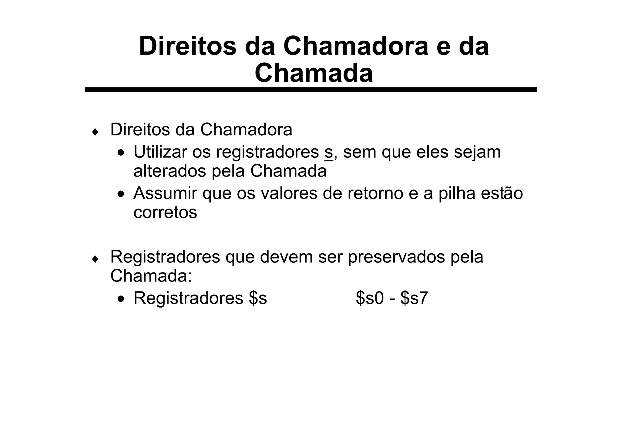 ♦ Direitos da Chamadora
• Utilizar os registradores s, sem que eles sejam
alterados pela Chamada
• Assumir que os valores de retorno e a pilha estão
corretos
♦ Registradores que devem ser preservados pela
Chamada:
• Registradores $s $s0 - $s7
Direitos da Chamadora e da
Chamada
 