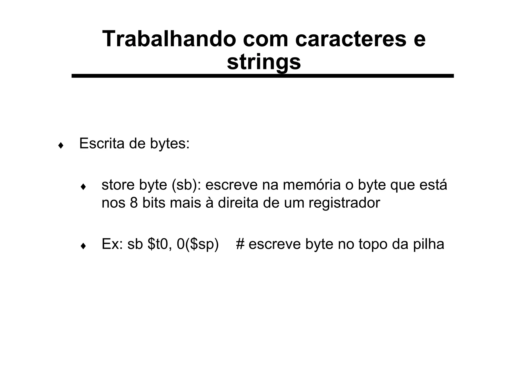 ♦ Escrita de bytes:
♦ store byte (sb): escreve na memória o byte que está
nos 8 bits mais à direita de um registrador
♦ Ex: sb $t0, 0($sp) # escreve byte no topo da pilha
Trabalhando com caracteres e
strings
 
