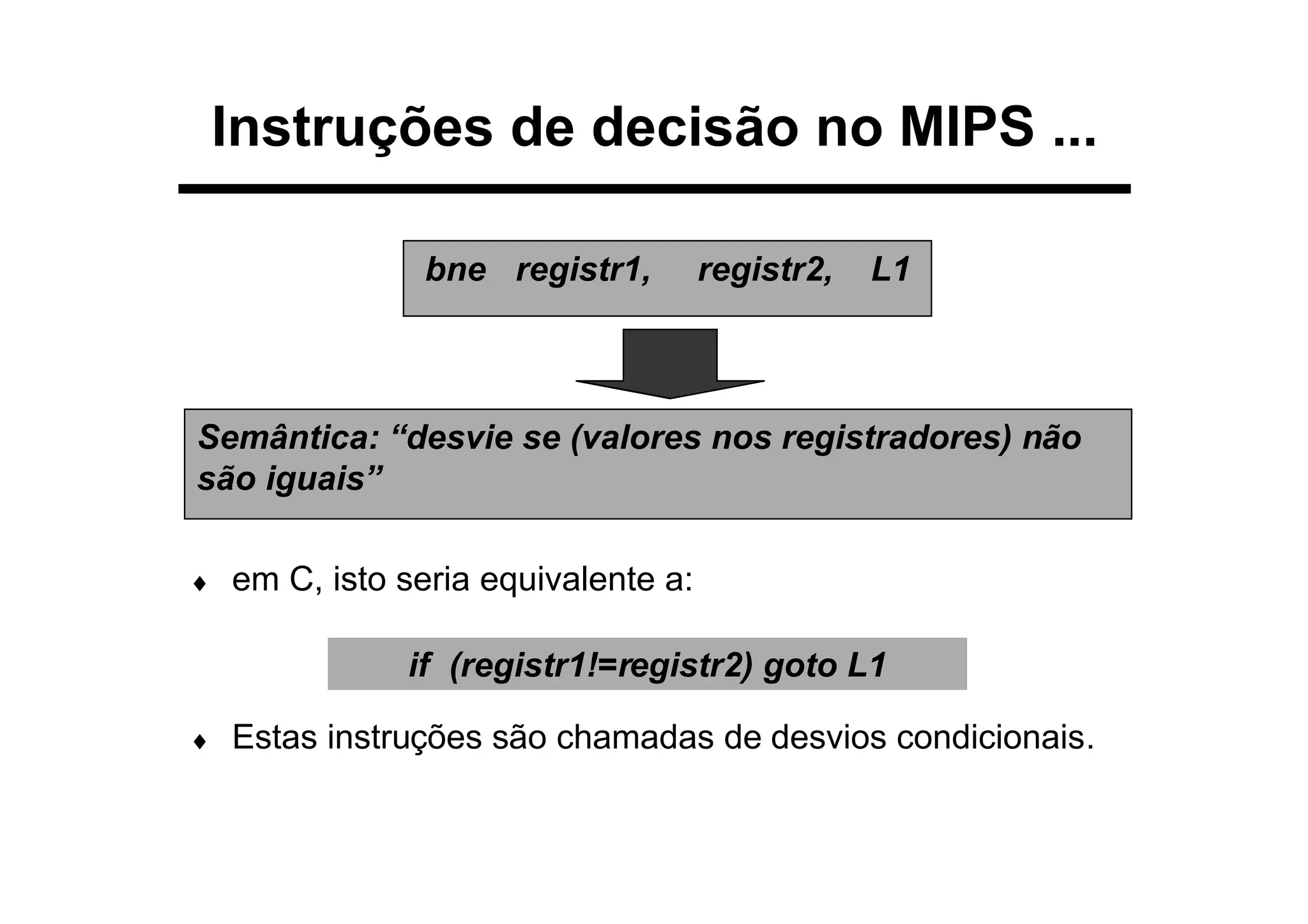Instruções de decisão no MIPS ...
♦ em C, isto seria equivalente a:
♦ Estas instruções são chamadas de desvios condicionais.
bne registr1, registr2, L1
Semântica: “desvie se (valores nos registradores) não
são iguais”
if (registr1!=registr2) goto L1
 