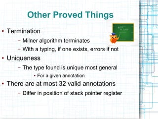 Typing
● Milner typing
– Assign type variables to every register
and stack position within current frame
– Calculate effect of instructions
– Ambiguous modulo assignment of rule
● Equals dis-assembly of instruction
● Proved – soundness
– Assigned types say what really happens
 