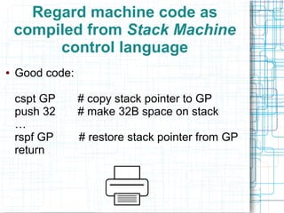 Regard machine code as
compiled from Stack Machine
control language
● Good code:
cspt GP # copy stack pointer to GP
push 32 # make 32B space on stack
…
rspf GP # restore stack pointer from GP
return
 