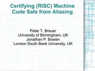 Certifying (RISC) Machine
Code Safe from Aliasing
Peter T. Breuer
University of Birmingham, UK
Jonathan P. Bowen
London South Bank University, UK
 