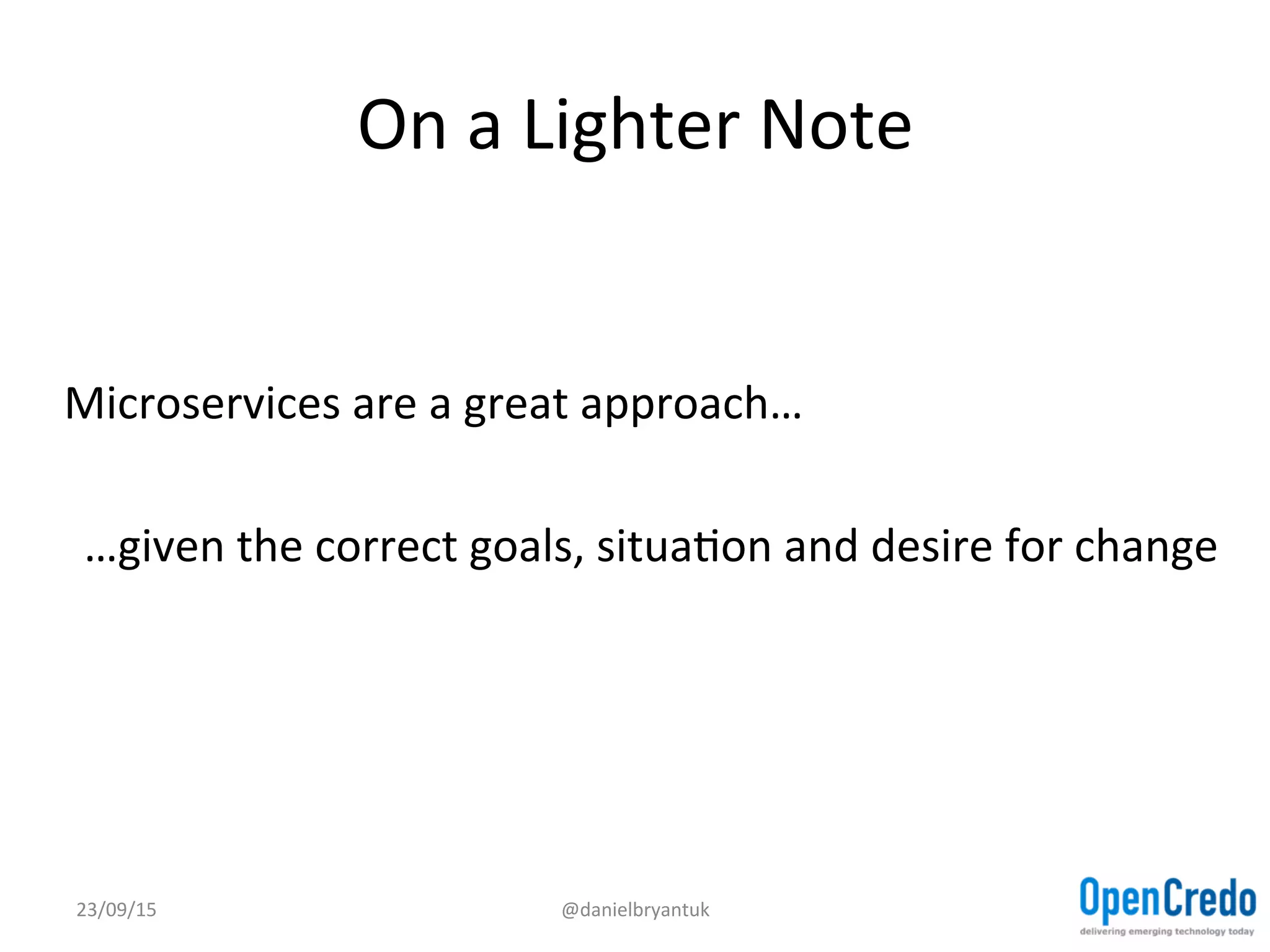 On	
  a	
  Lighter	
  Note	
  
	
  
	
  
Microservices	
  are	
  a	
  great	
  approach…	
  
	
  
…given	
  the	
  correct	
  goals,	
  situaDon	
  and	
  desire	
  for	
  change	
  
23/09/15	
   @danielbryantuk	
  
 