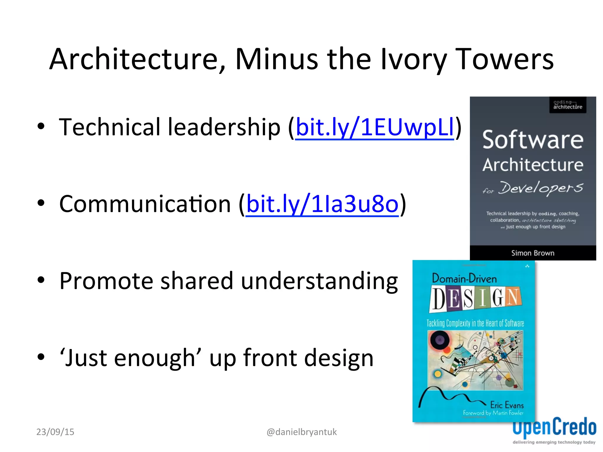 Architecture,	
  Minus	
  the	
  Ivory	
  Towers	
  
•  Technical	
  leadership	
  (bit.ly/1EUwpLl)	
  
•  CommunicaDon	
  (bit.ly/1Ia3u8o)	
  	
  	
  
•  Promote	
  shared	
  understanding	
  
•  ‘Just	
  enough’	
  up	
  front	
  design	
  
23/09/15	
   @danielbryantuk	
  
 