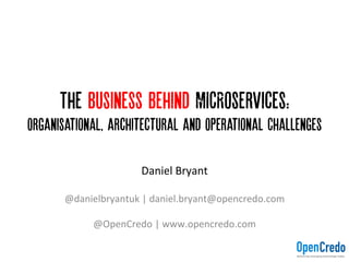 The Business Behind MICRoservices:
OrganisationAL, architectural and Operational Challenges
	
  
Daniel	
  Bryant	
  
	
  
@danielbryantuk	
  |	
  daniel.bryant@opencredo.com	
  
	
  
@OpenCredo	
  |	
  www.opencredo.com	
  
 