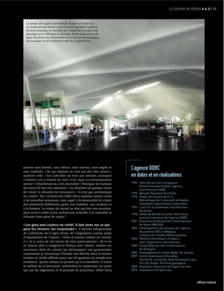 LE DEVOIR DE RÊVER A & D | 13



  Le projet de la gare maritime de Tanger se fonde sur
  un dispositif qui donne corps et rend palpable l’extrême
  tension physique et mentale qui s’exprime à ce point de
  passage entre l’Afrique et l’Europe. Cette proposition de
  gare maritime est ultramoderne en termes de logistique,
  de transport et de traitement des flux migratoires.




univers sans formes, sans odeurs, sans saveurs, sans angles et
sans aspérités. « Ne pas déplaire ne veut pas dire être neutre »,
                                                                       L’agence ODBC
analyse-t-elle. « Les individus ne sont pas neutres, pourquoi          en dates et en réalisations
s’obstine-t-on à vouloir les faire vivre dans un environnement
neutre ? » Chercherait-on à les neutraliser ? Pourquoi les bureaux     1986 Odile Decq et son compagnon
                                                                            Benoît Cornette fondent l’agence
devraient-ils être très ordonnés ? « Le désordre est quelque chose
                                                                            d’architecture ODBC.
de créatif, le désordre est nécessaire » ; il n’est pas antinomique    1990 Banque Populaire de l’Ouest.
du confort. Par l’architecture Odile Decq souhaite donner accès        1993 Viaduc de l’autoroute A 14.
à de nouvelles sensations, faire appel à la sensorialité en créant          Bibliothèque de l’université de Nantes.
des ambiances différentes, grâce aux matières, aux couleurs et              Installation Hypertension à Grenoble.
à la lumière. Le temps du travail ne doit pas être une punition.       1996 Lion d’Or à la biennale d’architecture
                                                                            de Venise.
Quel serait l’utilité d’une architecture inféodée à la neutralité et
                                                                       1998 Décès de Benoît Cornette. Odile Decq
refusant toute prise de risque ?                                            poursuit l’aventure de l’agence ODBC.
                                                                       2001 Extension du Musée d’Art Contemporain
« Les gens sont curieux en vérité, il faut jouer sur ce qui                 de Rome (MACRO).
peut les étonner, les surprendre ». Il devient indispensable           2003 Aménagement des bureaux de l’agence
                                                                            de publicité AIR en Belgique.
de s’affranchir de la ligne droite, de l’alignement comme mode
                                                                            Création du mobilier Métamorphose.
d’organisation de l’espace. « Dans le bureau comme en cuisine,         2004 Pavillon thématique « Images »
il y en a assez de ces façons de faire passe-partout ». Et si on            pour l’Exposition internationale.
se laissait aller à imaginer le bureau avec liberté, comme ces         2005 Fonds Régional d’Art Contemporain
nouveaux chefs de cuisine qui développent une gastronomie                   de Bretagne.
surprenante et savoureuse ? Prendre des libertés dans le secteur       2006 Aménagement du voilier Wally 143’ Esense.
                                                                       2007 Centre Greenland à Shanghai.
tertiaire se révèle difﬁcile parce que les gardiens du temple sont
                                                                            Pavillon 8, Les Docks, Quai Rambaud à Lyon.
nombreux : quand certains ne pensent qu’à la rentabilité, d’autres          Port de Tanger, Terminal passagers.
se méﬁent de la nouveauté, recherchent le compromis, ne jurent         2009 Phantom, restaurant de l’Opéra Garnier.
que par les règlements et le principe de précaution. Odile Decq        2010 Installation Perspectives.



                                                                                                                          officeETculture
 